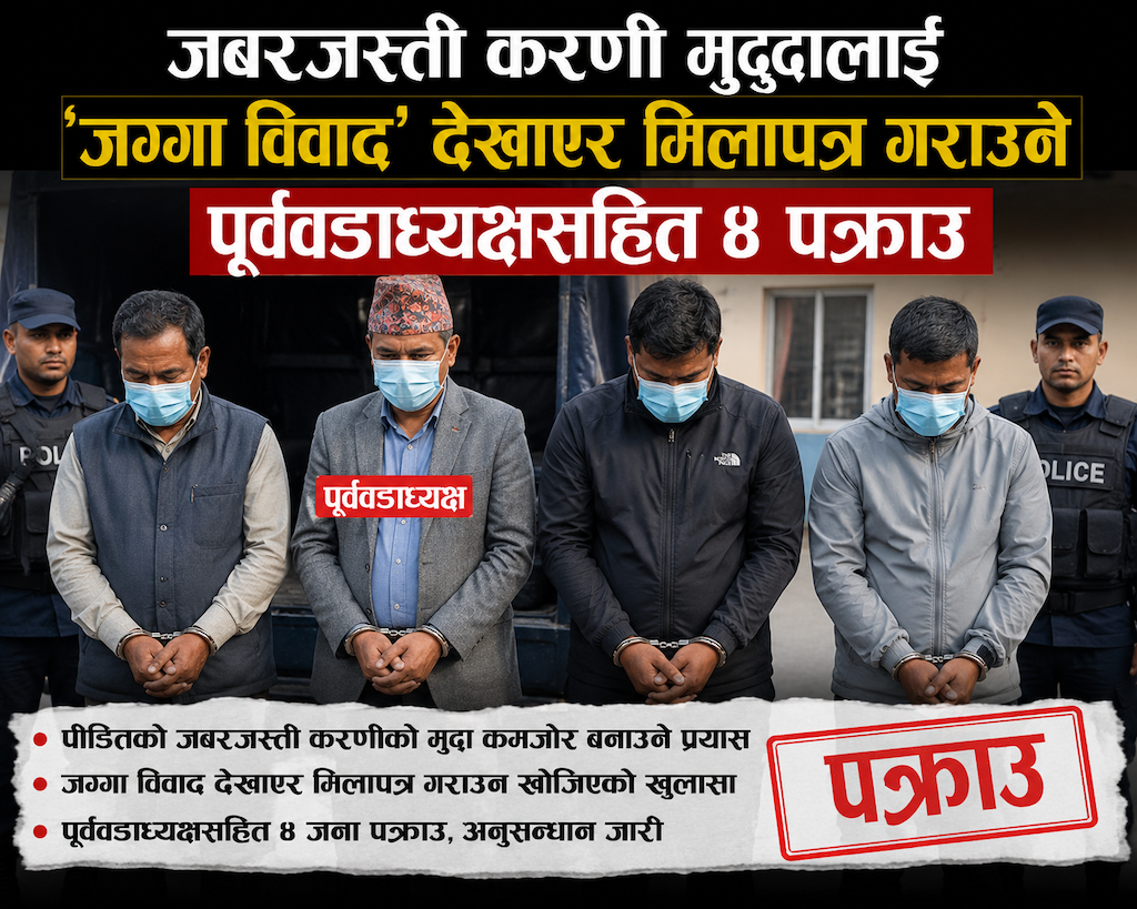 जबरजस्ती करणी मुद्दालाई 'जग्गा विवाद' देखाएर मिलापत्र गराउने पूर्ववडाध्यक्षसहित ४ पक्राउ
